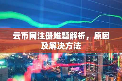 云币网注册难题解析，原因及解决方法