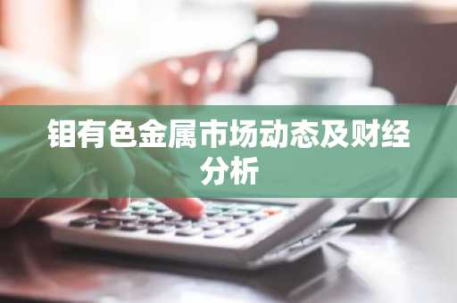 钼有色金属市场动态及财经分析