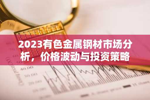 2023有色金属钢材市场分析，价格波动与投资策略
