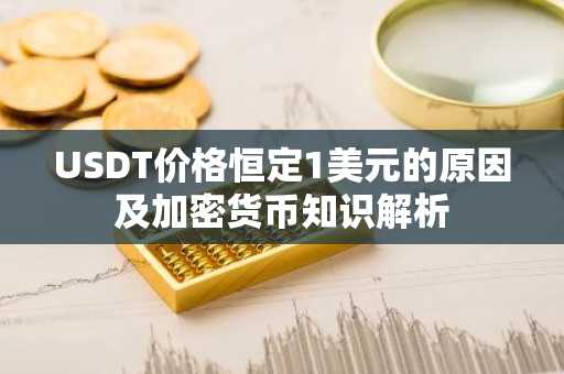 USDT价格恒定1美元的原因及加密货币知识解析