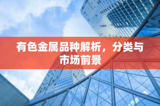 有色金属品种解析，分类与市场前景