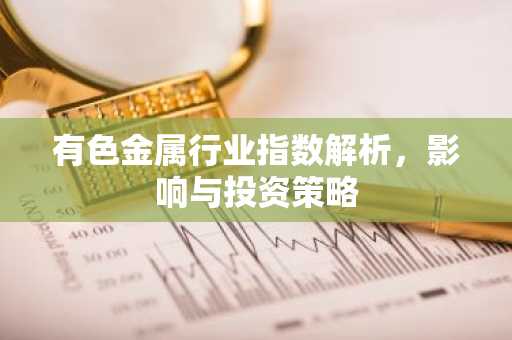 有色金属行业指数解析，影响与投资策略