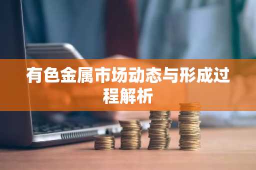 有色金属市场动态与形成过程解析