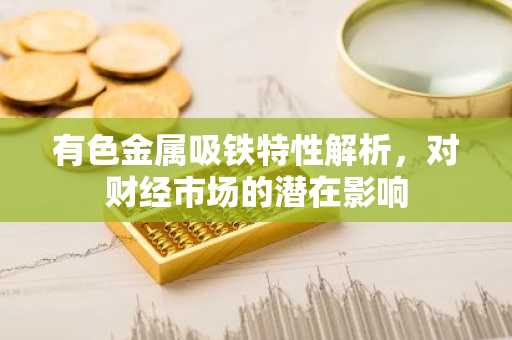 有色金属吸铁特性解析，对财经市场的潜在影响