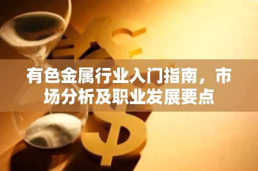 有色金属行业入门指南，市场分析及职业发展要点