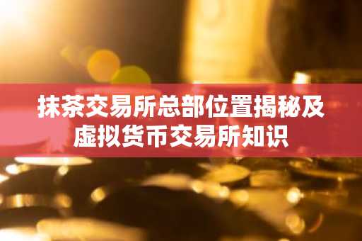 抹茶交易所总部位置揭秘及虚拟货币交易所知识