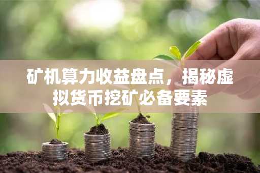 矿机算力收益盘点，揭秘虚拟货币挖矿必备要素