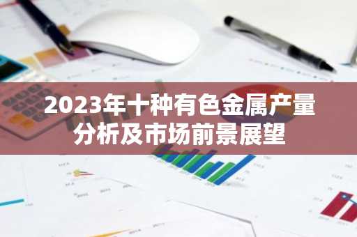 2023年十种有色金属产量分析及市场前景展望