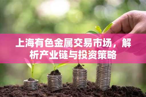 上海有色金属交易市场，解析产业链与投资策略