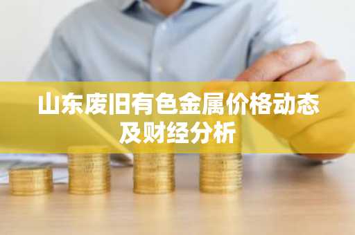 山东废旧有色金属价格动态及财经分析