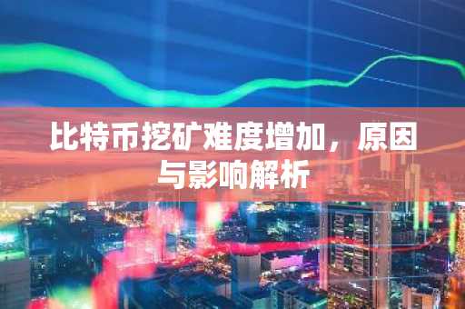 比特币挖矿难度增加，原因与影响解析
