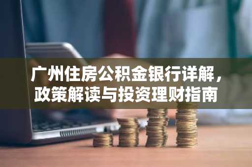 广州住房公积金银行详解，政策解读与投资理财指南