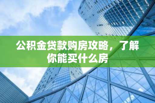 公积金贷款购房攻略，了解你能买什么房