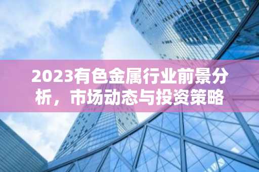 2023有色金属行业前景分析，市场动态与投资策略