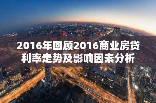 2016年回顾2016商业房贷利率走势及影响因素分析