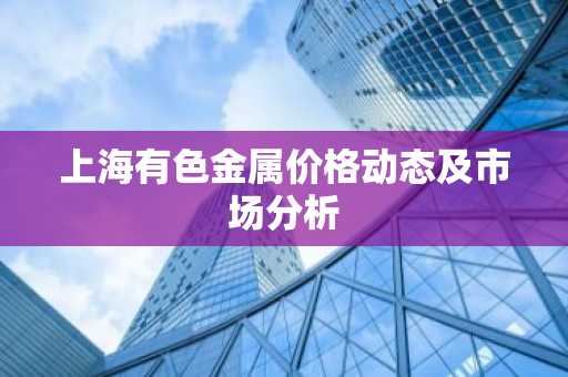 上海有色金属价格动态及市场分析