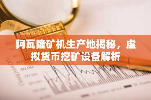阿瓦隆矿机生产地揭秘，虚拟货币挖矿设备解析