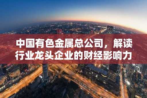 中国有色金属总公司，解读行业龙头企业的财经影响力