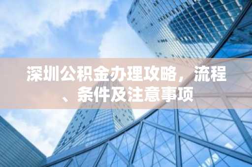 深圳公积金办理攻略，流程、条件及注意事项