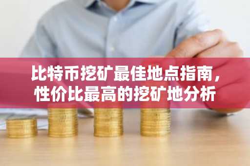 比特币挖矿最佳地点指南，性价比最高的挖矿地分析