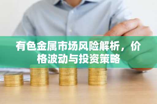 有色金属市场风险解析，价格波动与投资策略