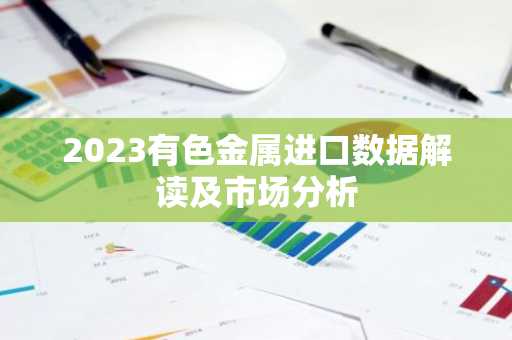 2023有色金属进口数据解读及市场分析