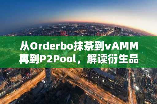 从Orderbo抹茶到vAMM再到P2Pool，解读衍生品DE的LP产品化趋势