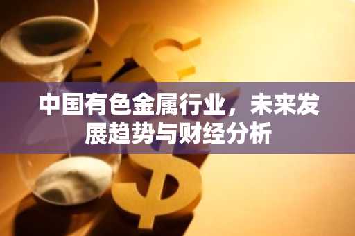 中国有色金属行业，未来发展趋势与财经分析