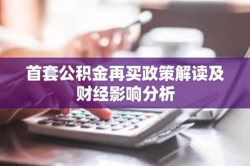 首套公积金再买政策解读及财经影响分析