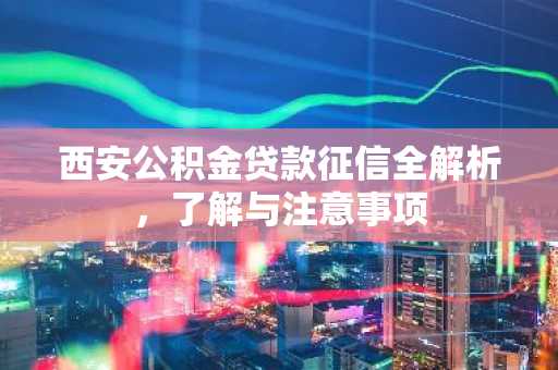 西安公积金贷款征信全解析，了解与注意事项