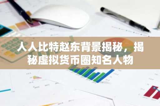 人人比特赵东背景揭秘，揭秘虚拟货币圈知名人物
