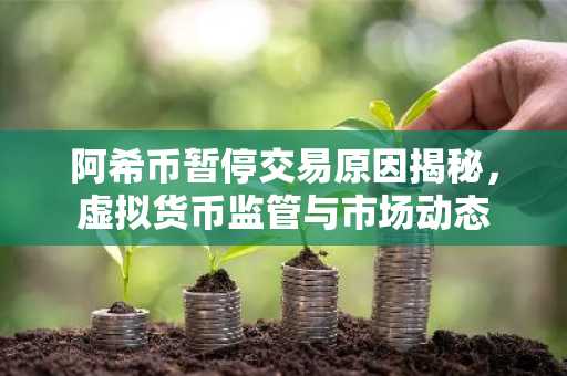 阿希币暂停交易原因揭秘，虚拟货币监管与市场动态