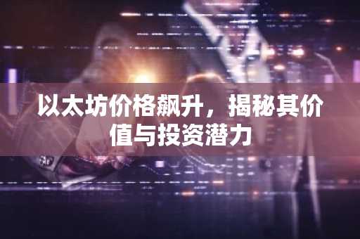以太坊价格飙升，揭秘其价值与投资潜力