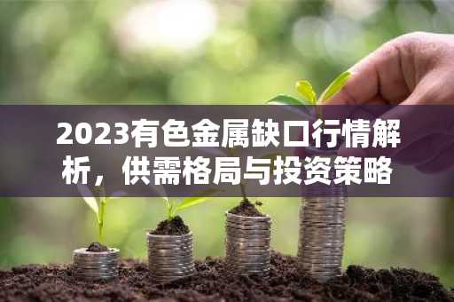 2023有色金属缺口行情解析，供需格局与投资策略