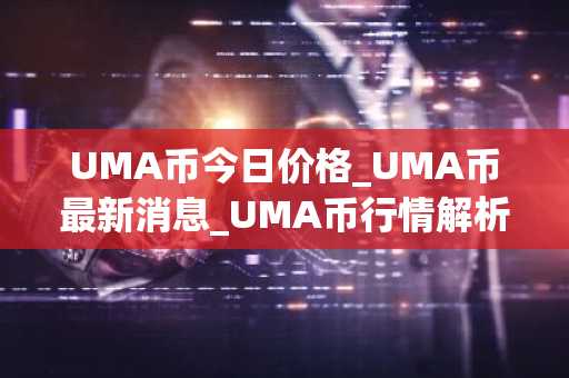 UMA币今日价格_UMA币最新消息_UMA币行情解析