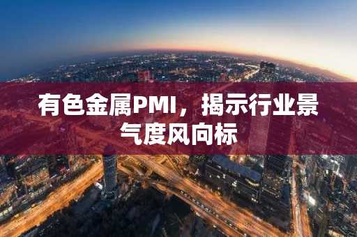 有色金属PMI，揭示行业景气度风向标