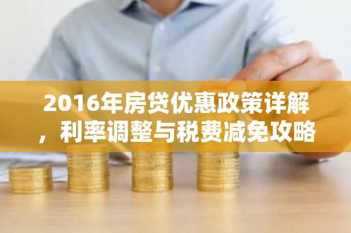 2016年房贷优惠政策详解，利率调整与税费减免攻略