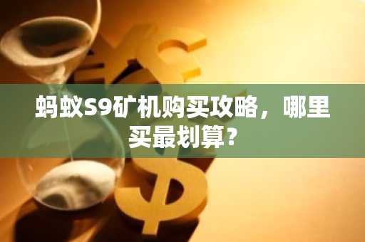 蚂蚁S9矿机购买攻略，哪里买最划算？