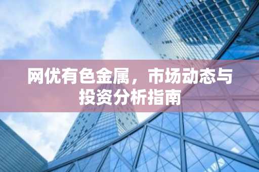 网优有色金属，市场动态与投资分析指南