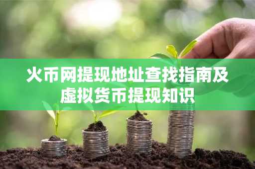 火币网提现地址查找指南及虚拟货币提现知识