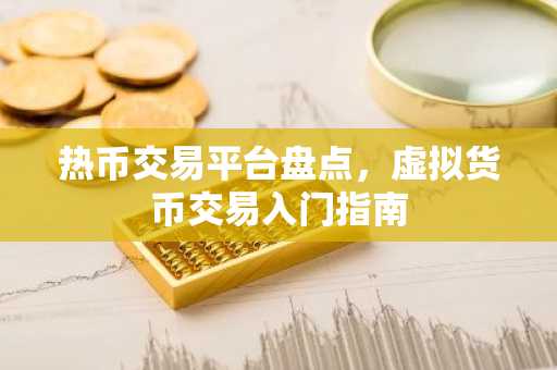 热币交易平台盘点，虚拟货币交易入门指南