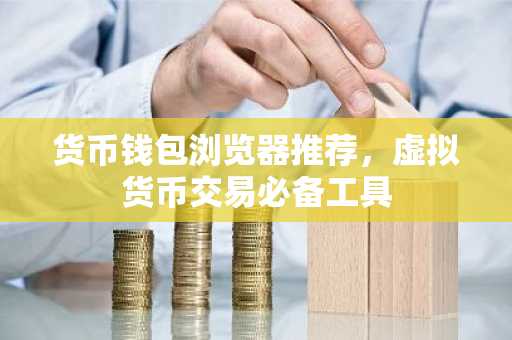 货币钱包浏览器推荐，虚拟货币交易必备工具