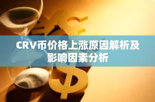 CRV币价格上涨原因解析及影响因素分析