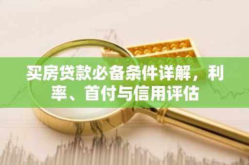 买房贷款必备条件详解，利率、首付与信用评估