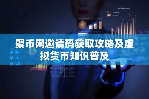 聚币网邀请码获取攻略及虚拟货币知识普及