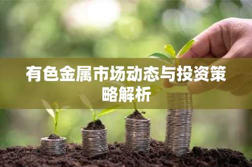 有色金属市场动态与投资策略解析