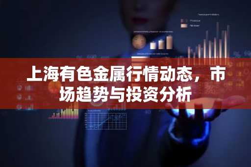 上海有色金属行情动态，市场趋势与投资分析