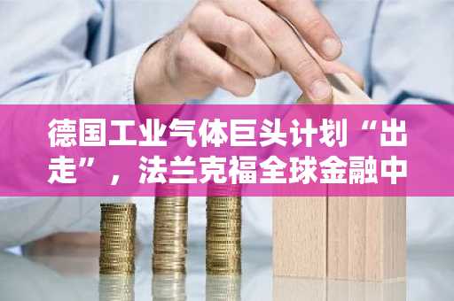 德国工业气体巨头计划“出走”，法兰克福全球金融中心光环褪色？
