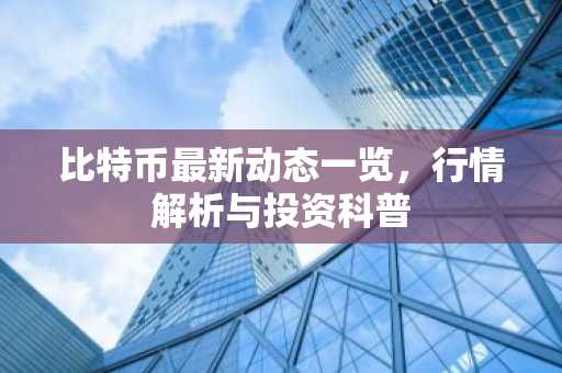 比特币最新动态一览，行情解析与投资科普