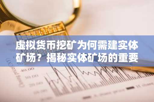 虚拟货币挖矿为何需建实体矿场？揭秘实体矿场的重要性